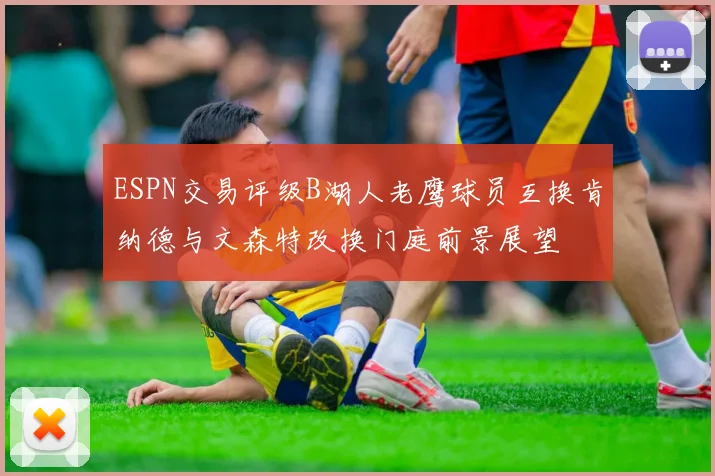 ESPN交易评级B湖人老鹰球员互换肯纳德与文森特改换门庭前景展望