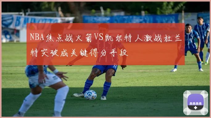 NBA焦点战火箭VS凯尔特人激战杜兰特突破成关键得分手段