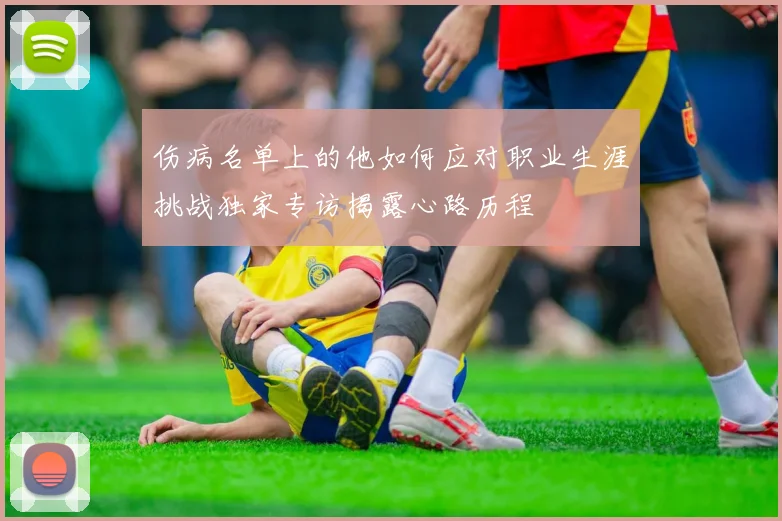 伤病名单上的他如何应对职业生涯挑战独家专访揭露心路历程