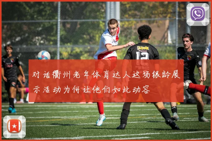 对话衢州老年体育达人这场银龄展示活动为何让他们如此动容